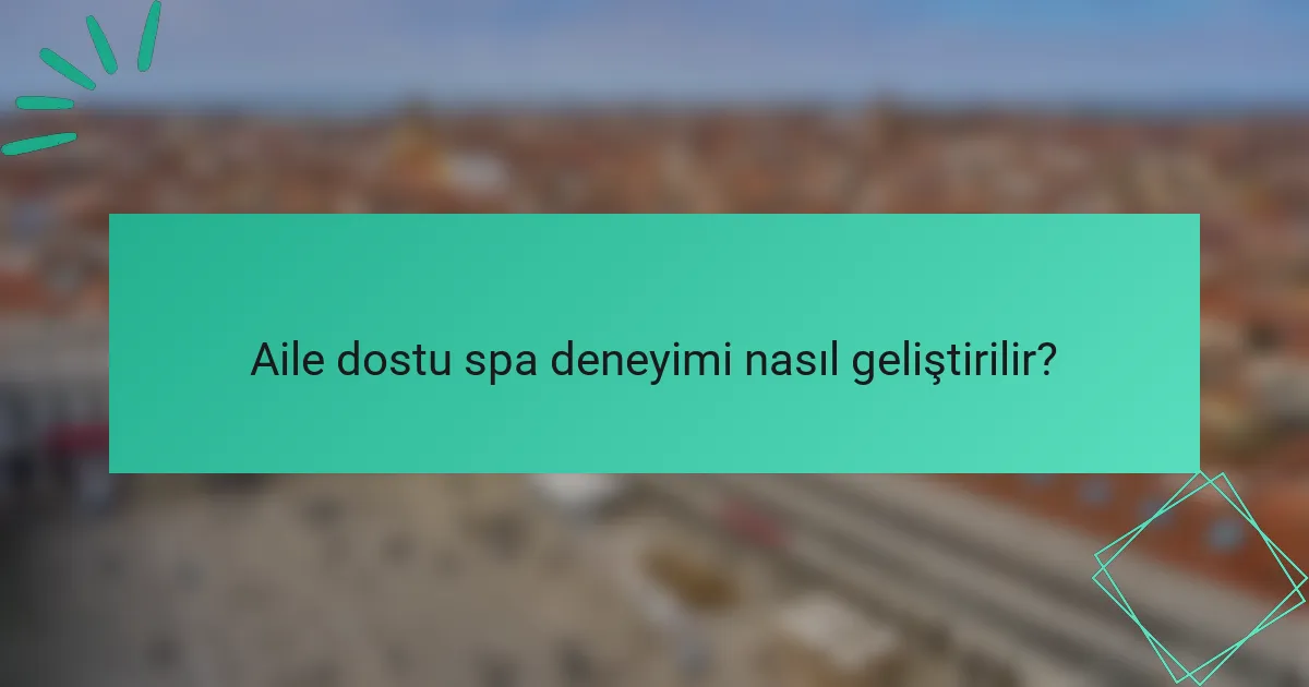 Aile dostu spa deneyimi nasıl geliştirilir?