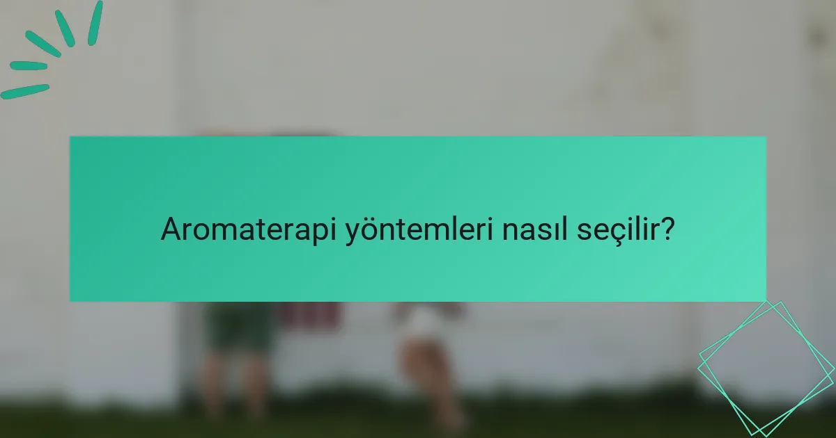 Aromaterapi yöntemleri nasıl seçilir?