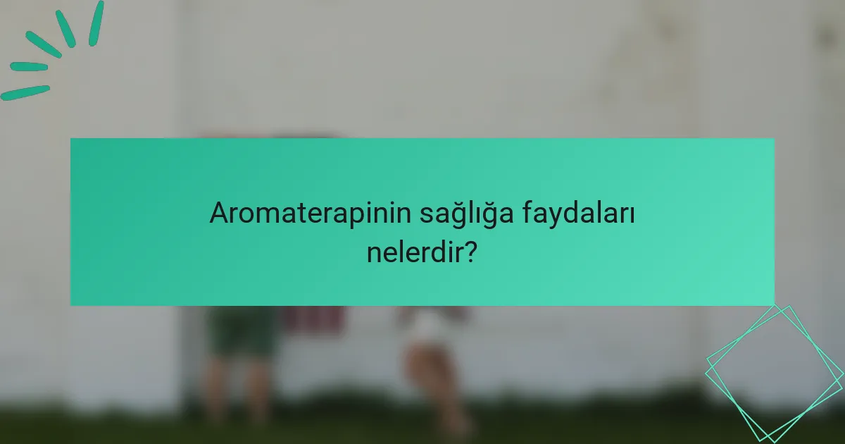 Aromaterapinin sağlığa faydaları nelerdir?