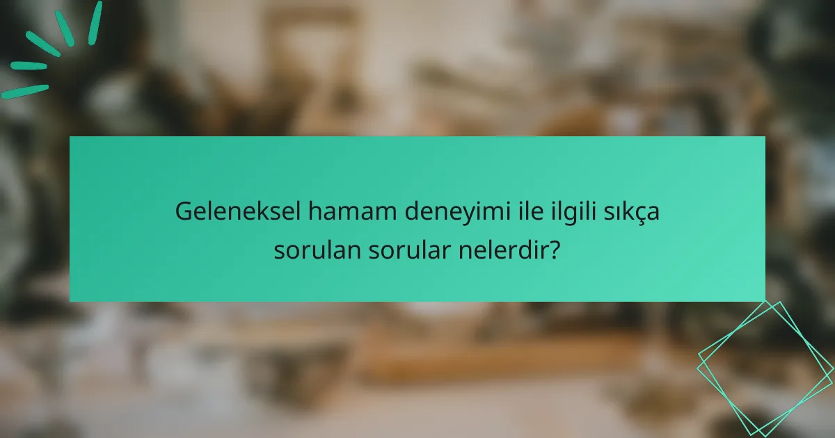 Geleneksel hamam deneyimi ile ilgili sıkça sorulan sorular nelerdir?