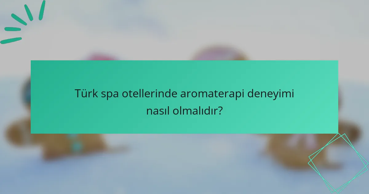 Türk spa otellerinde aromaterapi deneyimi nasıl olmalıdır?