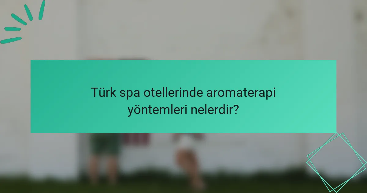 Türk spa otellerinde aromaterapi yöntemleri nelerdir?