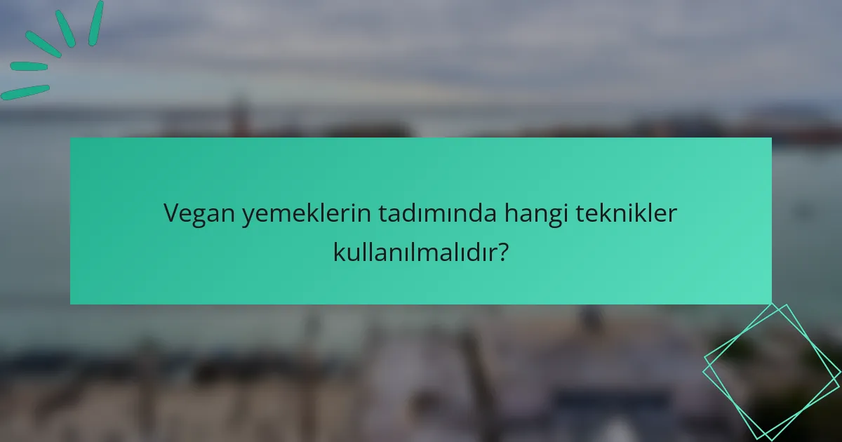 Vegan yemeklerin tadımında hangi teknikler kullanılmalıdır?